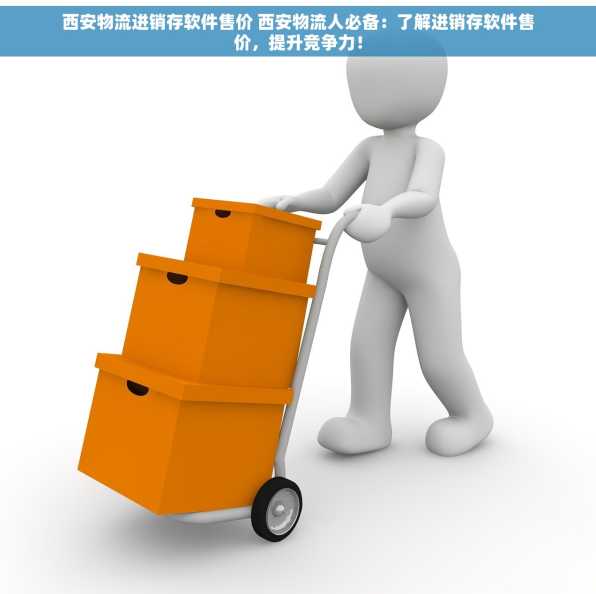 西安物流进销存软件售价 西安物流人必备：了解进销存软件售价，提升竞争力！