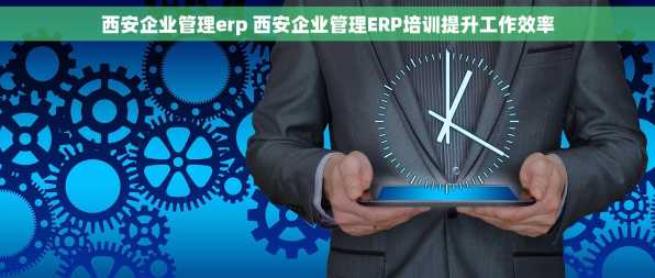 西安企业管理erp 西安企业管理ERP培训提升工作效率