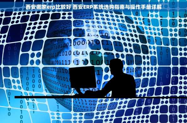西安哪家erp比较好 西安ERP系统选购指南与操作手册详解