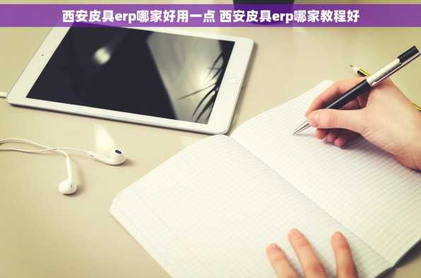 西安皮具erp哪家好用一点 西安皮具erp哪家教程好