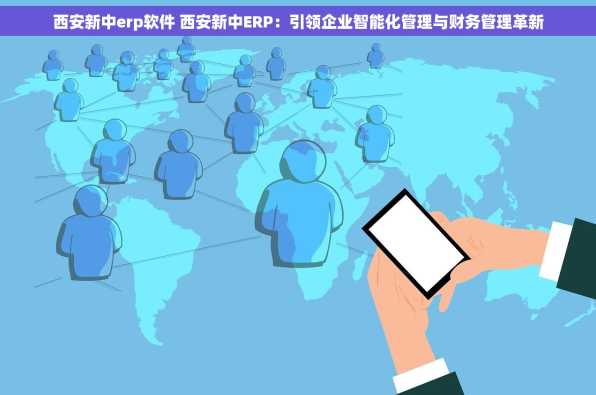 西安新中erp软件 西安新中ERP：引领企业智能化管理与财务管理革新
