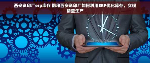 西安彩印厂erp库存 揭秘西安彩印厂如何利用ERP优化库存，实现精益生产