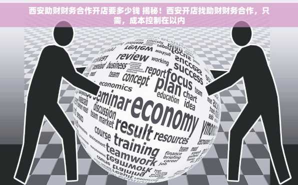 西安助财财务合作开店要多少钱 揭秘！西安开店找助财财务合作，只需，成本控制在以内