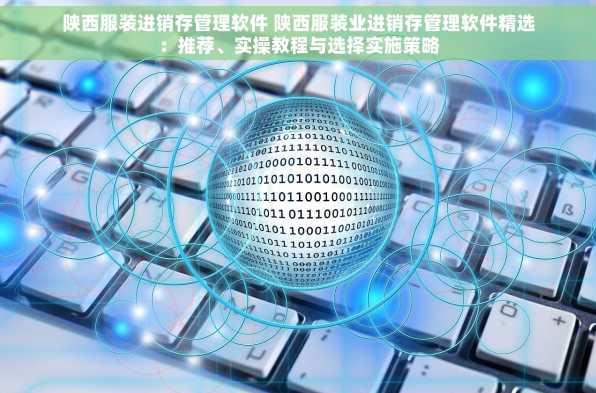 陕西服装进销存管理软件 陕西服装业进销存管理软件精选：推荐、实操教程与选择实施策略