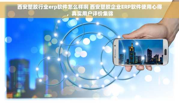西安塑胶行业erp软件怎么样啊 西安塑胶企业ERP软件使用心得，真实用户评价集锦