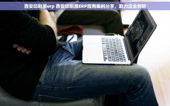 西安印刷展erp 西安印刷展ERP应用案例分享，助力企业创新