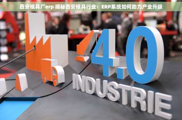 西安模具厂erp 揭秘西安模具行业：ERP系统如何助力产业升级