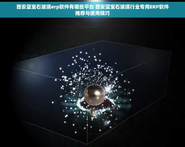 西安蓝宝石玻璃erp软件有哪些平台 西安蓝宝石玻璃行业专用ERP软件推荐与使用技巧