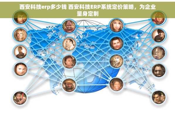 西安科技erp多少钱 西安科技ERP系统定价策略，为企业量身定制