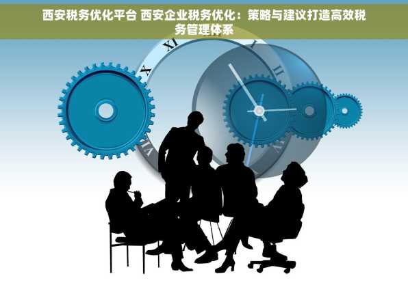 西安税务优化平台 西安企业税务优化：策略与建议打造高效税务管理体系