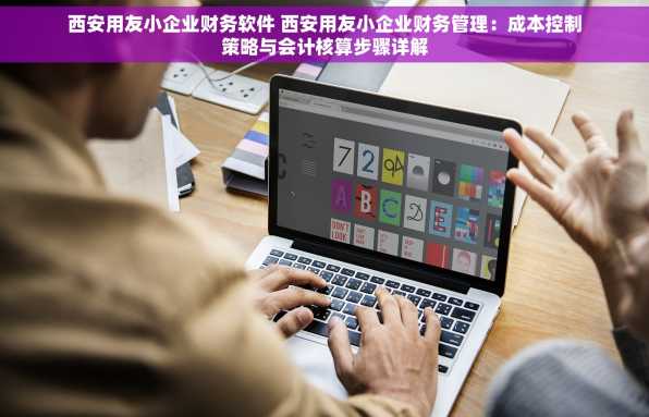 西安用友小企业财务软件 西安用友小企业财务管理：成本控制策略与会计核算步骤详解