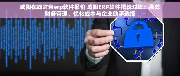 咸阳在线财务erp软件报价 咸阳ERP软件报价对比：高效财务管理、优化成本与企业助手选择