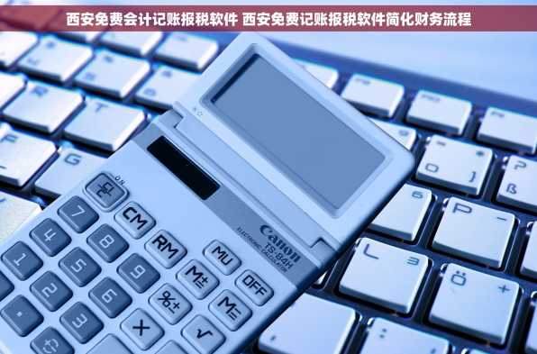 西安免费会计记账报税软件 西安免费记账报税软件简化财务流程