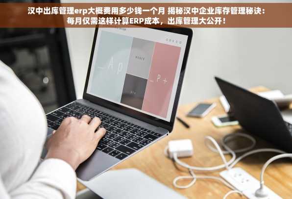 汉中出库管理erp大概费用多少钱一个月 揭秘汉中企业库存管理秘诀：每月仅需这样计算ERP成本，出库管理大公开！