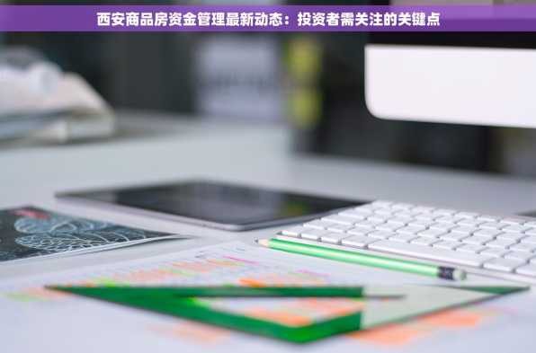西安商品房资金管理最新动态：投资者需关注的关键点