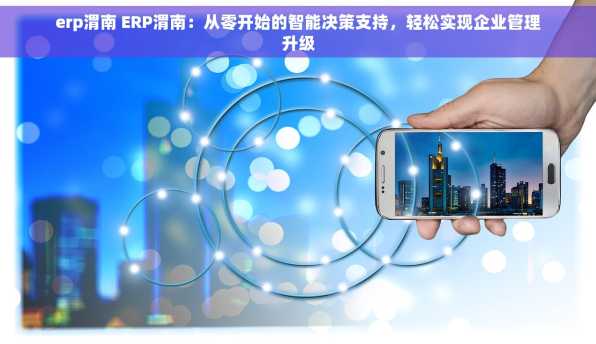 erp渭南 ERP渭南：从零开始的智能决策支持，轻松实现企业管理升级