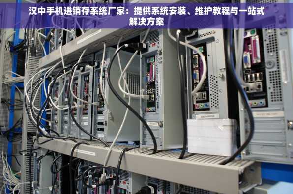 汉中手机进销存系统厂家：提供系统安装、维护教程与一站式解决方案