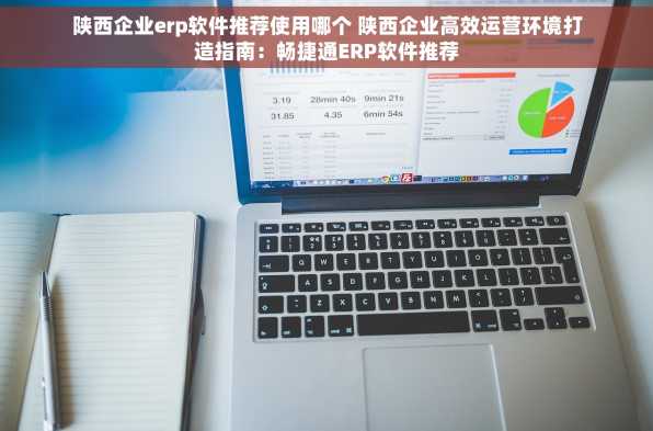 陕西企业erp软件推荐使用哪个 陕西企业高效运营环境打造指南：畅捷通ERP软件推荐