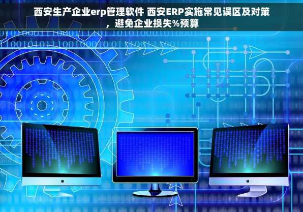 西安生产企业erp管理软件 西安ERP实施常见误区及对策，避免企业损失%预算