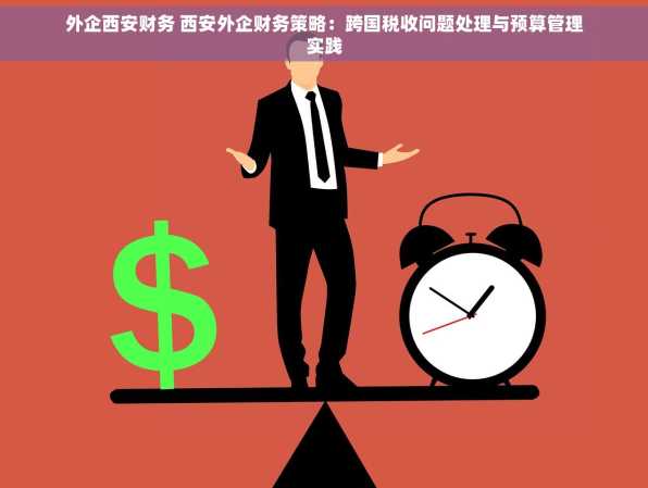 外企西安财务 西安外企财务策略：跨国税收问题处理与预算管理实践