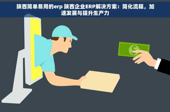 陕西简单易用的erp 陕西企业ERP解决方案：简化流程，加速发展与提升生产力