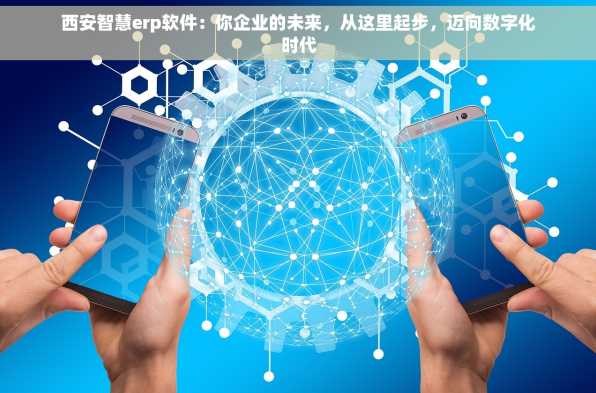 西安智慧erp软件：你企业的未来，从这里起步，迈向数字化时代