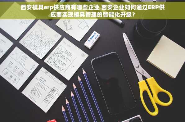 西安模具erp供应商有哪些企业 西安企业如何通过ERP供应商实现模具管理的智能化升级？