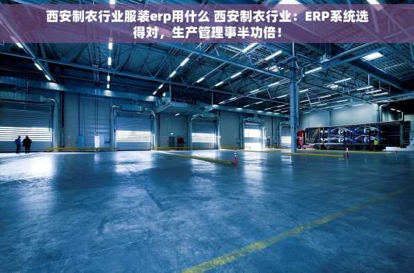西安制衣行业服装erp用什么 西安制衣行业：ERP系统选得对，生产管理事半功倍！