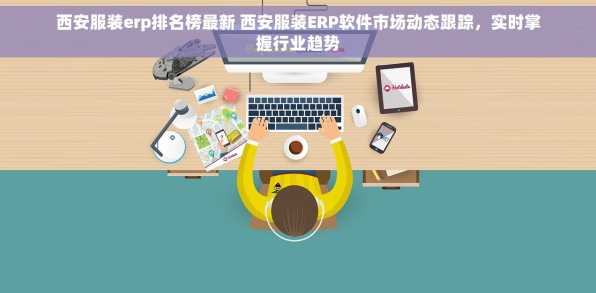 西安服装erp排名榜最新 西安服装ERP软件市场动态跟踪，实时掌握行业趋势