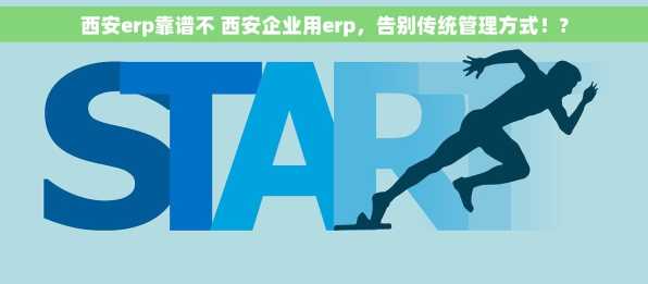西安erp靠谱不 西安企业用erp，告别传统管理方式！?