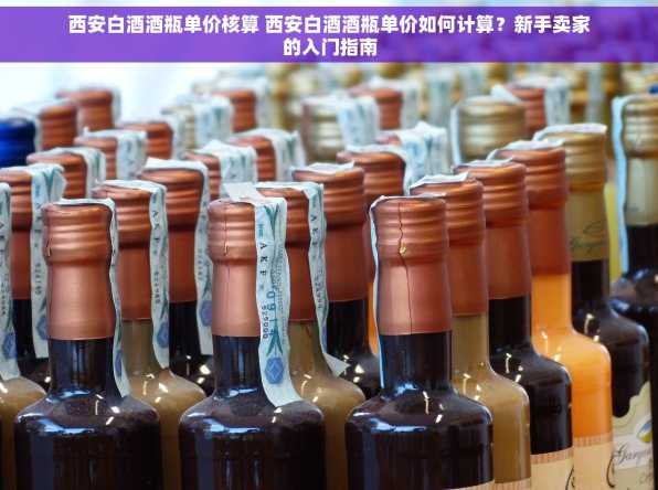 西安白酒酒瓶单价核算 西安白酒酒瓶单价如何计算？新手卖家的入门指南