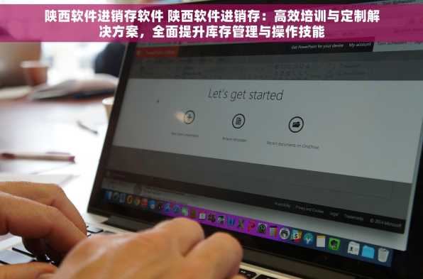 陕西软件进销存软件 陕西软件进销存：高效培训与定制解决方案，全面提升库存管理与操作技能