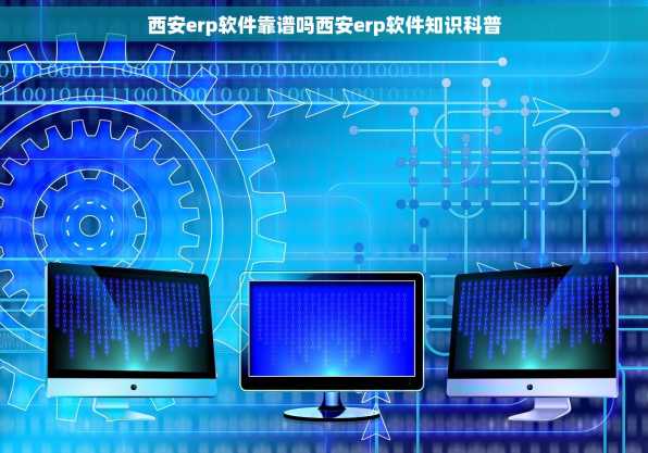 西安erp软件靠谱吗西安erp软件知识科普