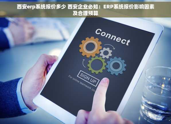 西安erp系统报价多少 西安企业必知：ERP系统报价影响因素及合理预算