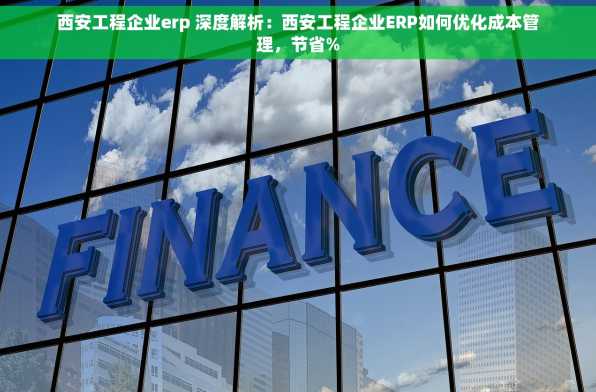 西安工程企业erp 深度解析：西安工程企业ERP如何优化成本管理，节省%
