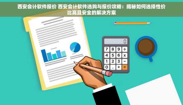 西安会计软件报价 西安会计软件选购与报价攻略：揭秘如何选择性价比高且安全的解决方案