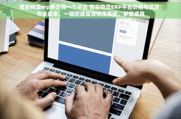 西安物流erp多少钱一个平台 西安物流ERP平台价格与优势：节省成本，一键搭建高效物流系统，梦想成真