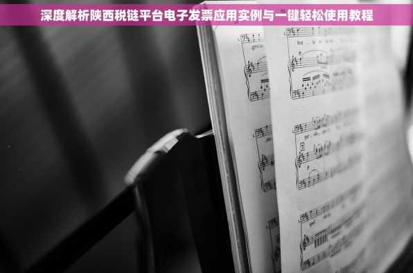 深度解析陕西税链平台电子发票应用实例与一键轻松使用教程