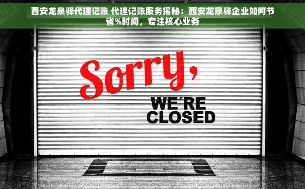 西安龙泉驿代理记账 代理记账服务揭秘：西安龙泉驿企业如何节省%时间，专注核心业务