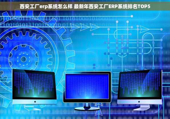 西安工厂erp系统怎么样 最新年西安工厂ERP系统排名TOP5