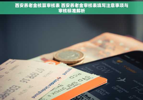 西安养老金核算审核表 西安养老金审核表填写注意事项与审核标准解析