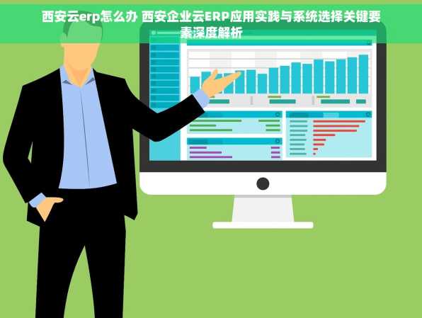 西安云erp怎么办 西安企业云ERP应用实践与系统选择关键要素深度解析
