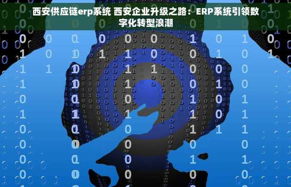西安供应链erp系统 西安企业升级之路：ERP系统引领数字化转型浪潮