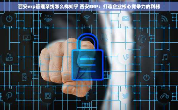 西安erp管理系统怎么样知乎 西安ERP：打造企业核心竞争力的利器