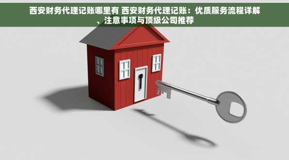 西安财务代理记账哪里有 西安财务代理记账：优质服务流程详解、注意事项与顶级公司推荐