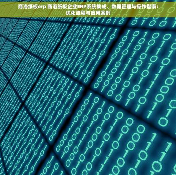 商洛纸板erp 商洛纸板企业ERP系统集成、数据管理与操作指南：优化流程与应用案例