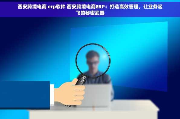 西安跨境电商 erp软件 西安跨境电商ERP：打造高效管理，让业务起飞的秘密武器