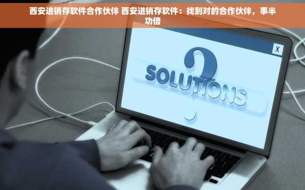 西安进销存软件合作伙伴 西安进销存软件：找到对的合作伙伴，事半功倍