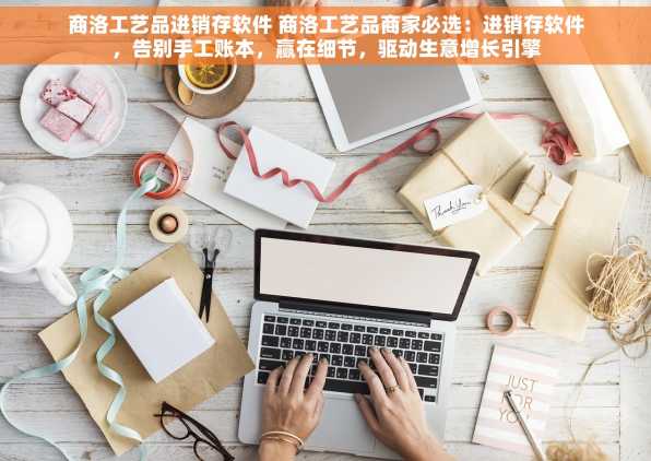 商洛工艺品进销存软件 商洛工艺品商家必选：进销存软件，告别手工账本，赢在细节，驱动生意增长引擎