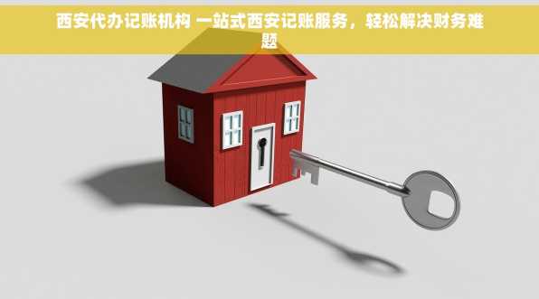 西安代办记账机构 一站式西安记账服务，轻松解决财务难题